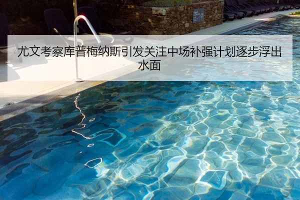 尤文考察库普梅纳斯引发关注中场补强计划逐步浮出水面