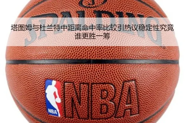 塔图姆与杜兰特中距离命中率比较引热议稳定性究竟谁更胜一筹