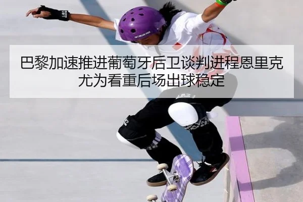巴黎加速推进葡萄牙后卫谈判进程恩里克尤为看重后场出球稳定