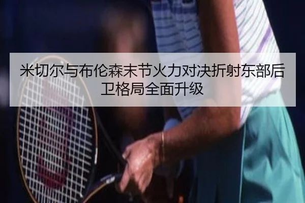 米切尔与布伦森末节火力对决折射东部后卫格局全面升级