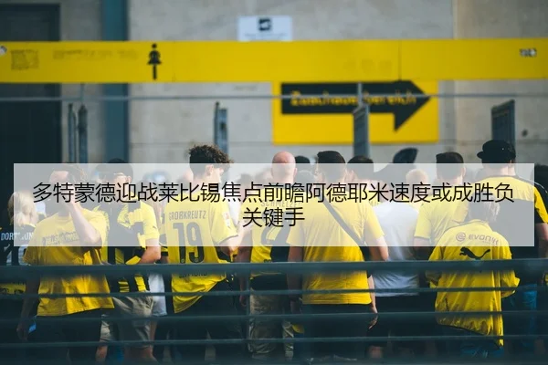 多特蒙德迎战莱比锡焦点前瞻阿德耶米速度或成胜负关键手