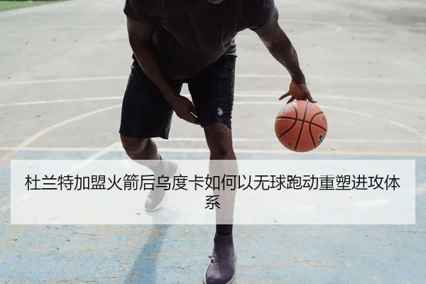 杜兰特加盟火箭后乌度卡如何以无球跑动重塑进攻体系
