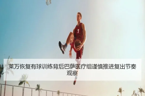 莱万恢复有球训练背后巴萨医疗组谨慎推进复出节奏观察